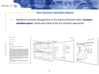 9
Your Business Valuation Report
OurServices
ModelCom provides Management or the Board of Directors with a business
valuation report based upon State-of-the Art valuation approaches
 