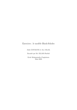 Exercices : le modèle Black-Scholes
Abir GOURANE et Ali JALAL
Encadré par Mr. ELLAIA Rachid
Ecole Mohammadia d’ingénieurs
Mars 2023
 