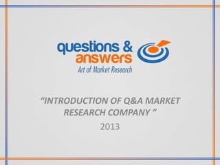“INTRODUCTION OF Q&A MARKET
RESEARCH COMPANY ”
2013

 