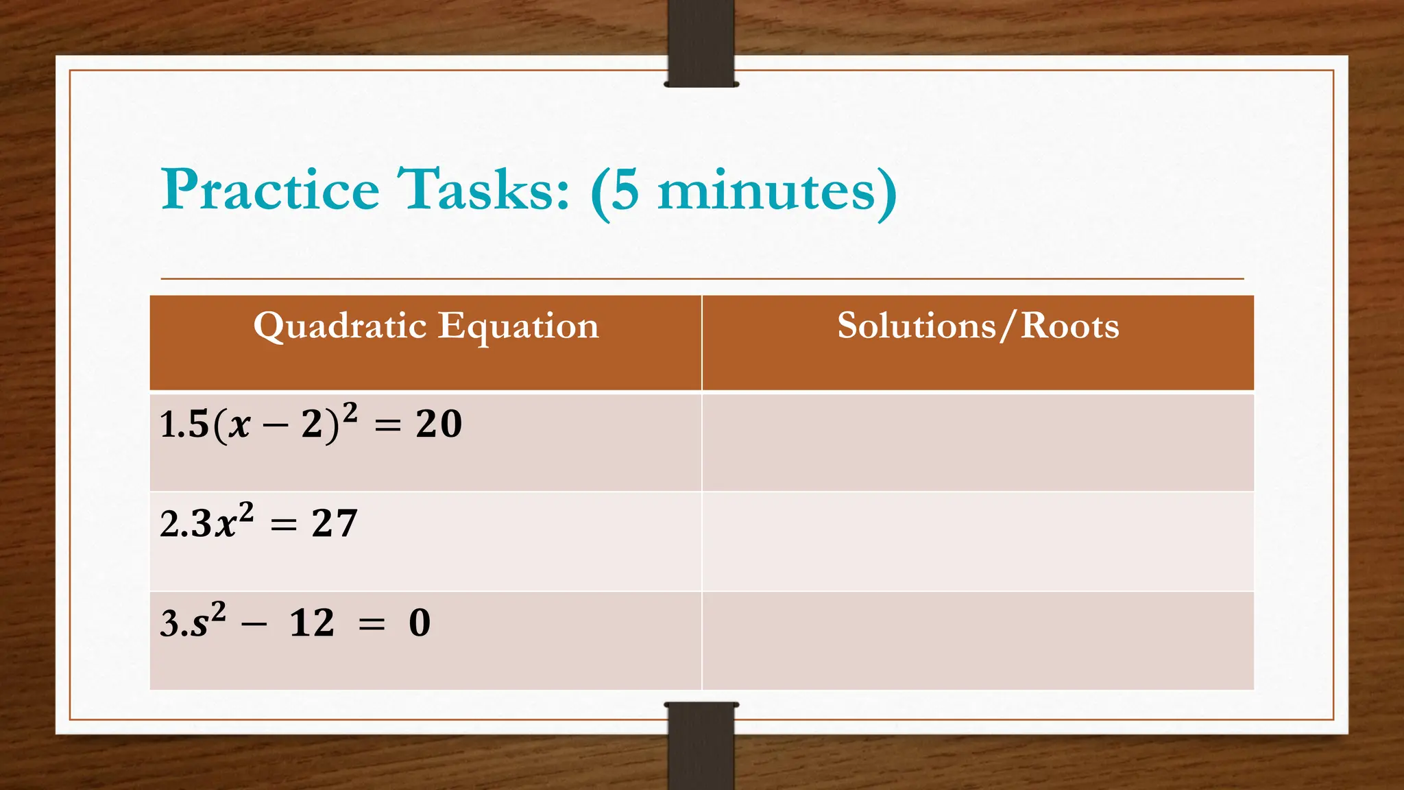 Practice Tasks: (5 minutes)
Quadratic Equation Solutions/Roots
1.𝟓(𝒙 − 𝟐)𝟐 = 𝟐𝟎
2.𝟑𝒙𝟐
= 𝟐𝟕
3.𝒔𝟐 − 𝟏𝟐 = 𝟎
 
