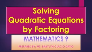 Solving
Quadratic Equations
by Factoring
PREPARED BY: MS. BABYLYN CLACIO DATIO
 