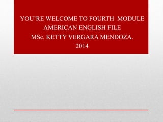YOU’RE WELCOME TO FOURTH MODULE
AMERICAN ENGLISH FILE
MSc. KETTY VERGARA MENDOZA.
2014
 