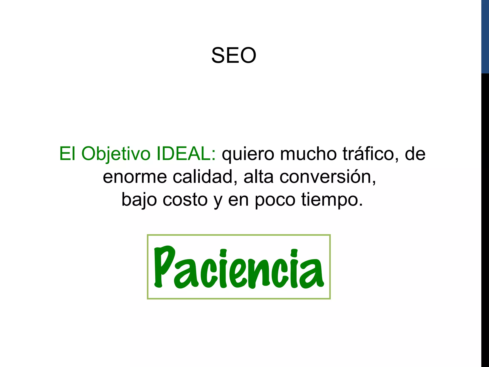 SEO



El Objetivo IDEAL: quiero mucho tráfico, de
     enorme calidad, alta conversión,
       bajo costo y en poco tiempo.



          Paciencia
 