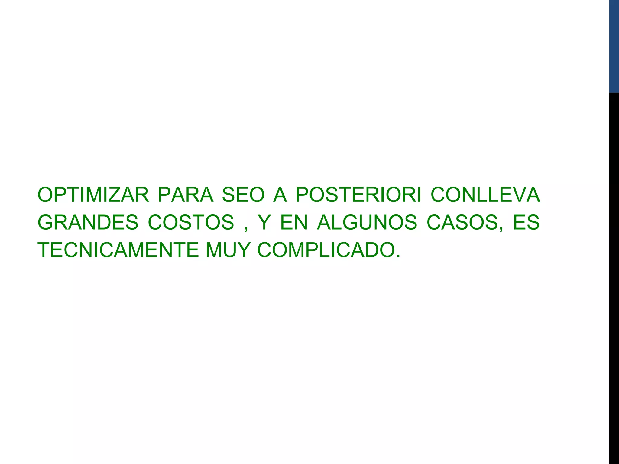 OPTIMIZAR PARA SEO A POSTERIORI CONLLEVA
GRANDES COSTOS , Y EN ALGUNOS CASOS, ES
TECNICAMENTE MUY COMPLICADO.
 
