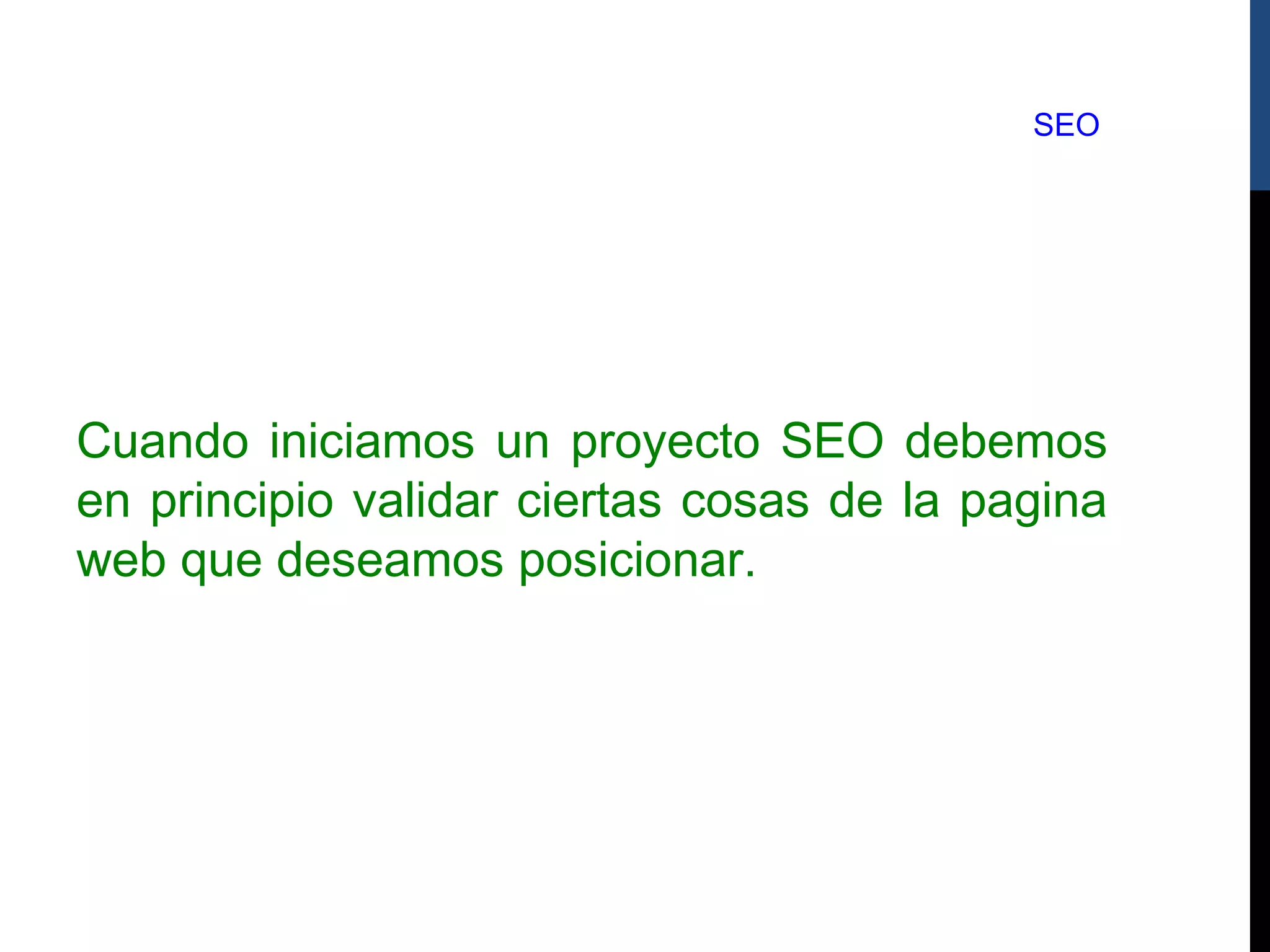 SEO




Cuando iniciamos un proyecto SEO debemos
en principio validar ciertas cosas de la pagina
web que deseamos posicionar.
 