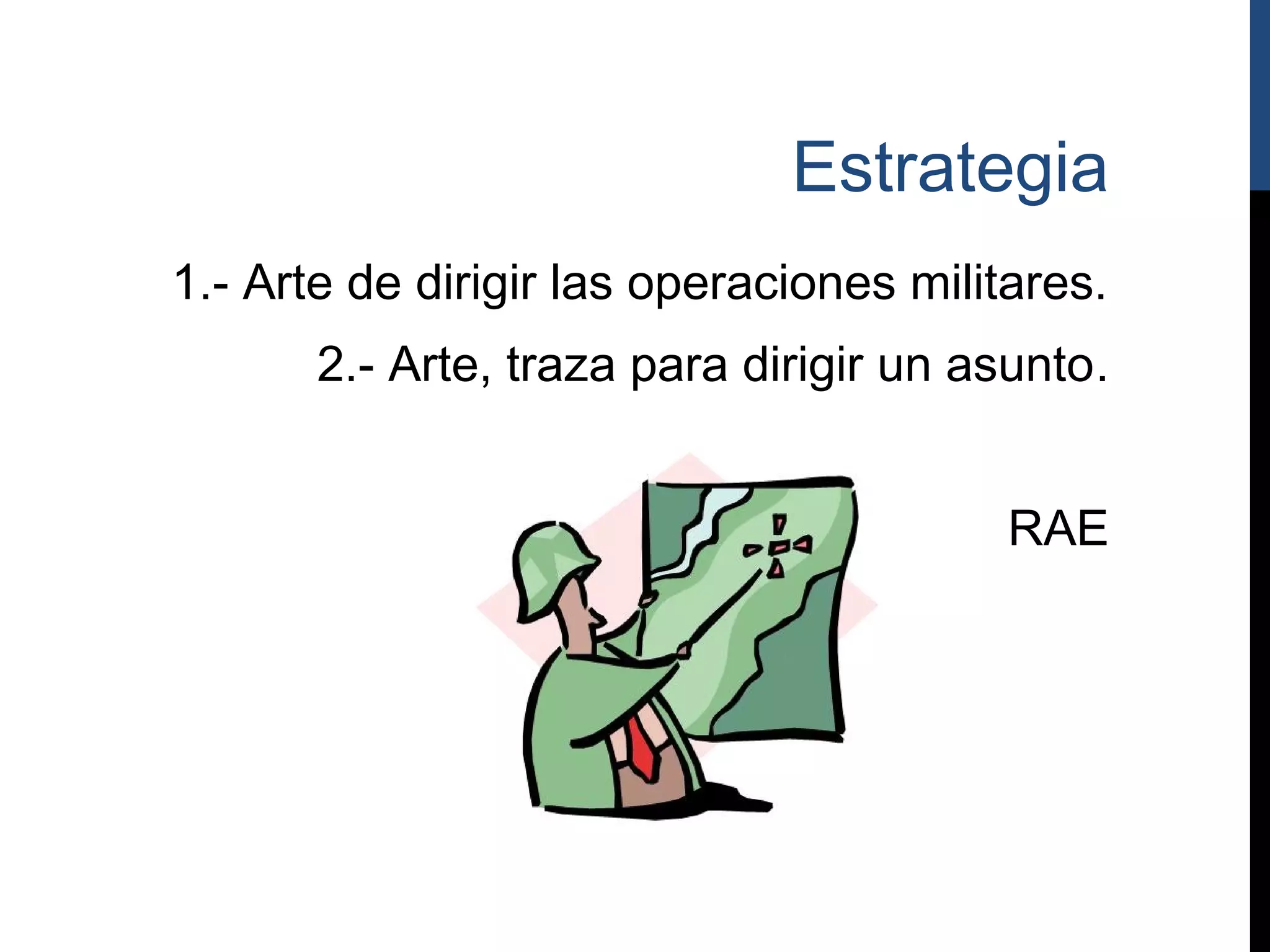 Estrategia
1.- Arte de dirigir las operaciones militares.
       2.- Arte, traza para dirigir un asunto.


                                         RAE
 