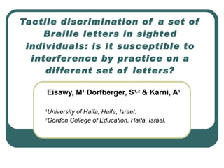 Tactile discrimination of a set of Braille letters in sighted individuals: is it susceptible to interference by practice on a different set of letters? Eisawy, M 1  Dorfberger, S 1,2  & Karni, A 1 1 University of Haifa, Haifa, Israel. 2 Gordon College of Education, Haifa, Israel. 