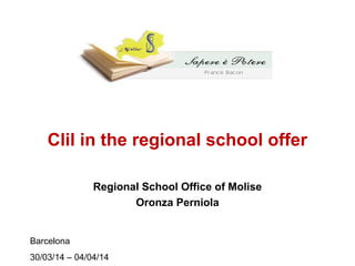 Clil in the regional school offer
Regional School Office of Molise
Oronza Perniola
Barcelona
30/03/14 – 04/04/14
 