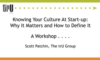 Knowing Your Culture At Start-up:   Why It Matters and How to Define It A Workshop . . . .  Scott Patchin, The trU Group 