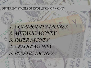 1. COMMODITY MONEY
2. METALIC MONEY
3. PAPER MONEY
4. CREDIT MONEY
5. PLASTIC MONEY
DIFFERENT STAGES OF EVOLUTION OF MONEY
 