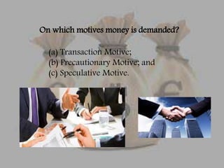 On which motives money is demanded?
(a) Transaction Motive;
(b) Precautionary Motive; and
(c) Speculative Motive.
 