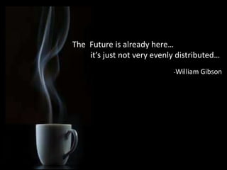 The Future is already here…
it’s just not very evenly distributed…
-William Gibson
 