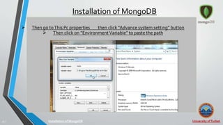 University ofTurbat18 |
Installation of MongoDB
Installation of MongoDB
 Then go toThis Pc properties then click “Advance system setting” button
 Then click on “EnvironmentVariable” to paste the path
 
