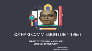 KOTHARI COMMISSION (1964-1966)
REPORT ENTITLED- EDUCATION AND
NATIONAL DEVELOPMENT
BY-MONI KUMARI
Department of Education
 