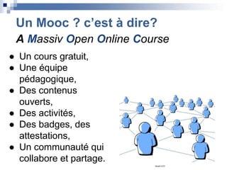 Un Mooc ? c’est à dire?
A Massiv Open Online Course
● Un cours gratuit,
● Une équipe
pédagogique,
● Des contenus
ouverts,
● Des activités,
● Des badges, des
attestations,
● Un communauté qui
collabore et partage.
Geralt CCO
 