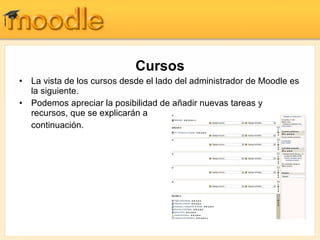 Cursos La vista de los cursos desde el lado del administrador de Moodle es la siguiente. Podemos apreciar la posibilidad de añadir nuevas tareas y recursos, que se explicarán a  continuación. 