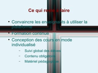 Ce qui reste à faire Convaincre les enseignants à utiliser la plateforme Formation continue Conception des cours en mode individualisé Suivi global des élèves Contenu obligatoire Matériel pédagogique 