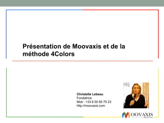 Christelle Lebeau
Fondatrice
Mob : +33 6 50 85 75 23
http://moovaxis.com
Présentation de Moovaxis et de la
méthode 4Colors
 