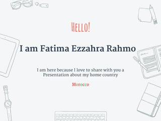 Hello!
I am Fatima Ezzahra Rahmo
I am here because I love to share with you a
Presentation about my home country
Morocco
 