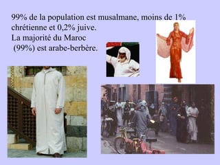 99% de la population est musalmane, moins de 1%
chrétienne et 0,2% juive.
La majorité du Maroc
(99%) est arabe-berbère.
•
 