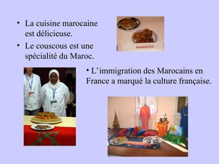 • La cuisine marocaine
est délicieuse.
• Le couscous est une
spécialité du Maroc.
• L’immigration des Marocains en
France a marqué la culture française.
 