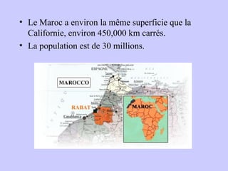 • Le Maroc a environ la même superficie que la
Californie, environ 450,000 km carrés.
• La population est de 30 millions.
 