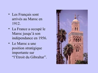• Les Français sont
arrivés au Maroc en
1912.
• La France a occupé le
Maroc jusqu’à son
indépendance en 1956.
• Le Maroc a une
position stratégique
importante sur
“l’Etroit du Gibraltar”.
 