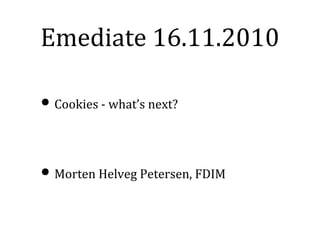 Emediate 16.11.2010

• Cookies - what’s next?


• Morten Helveg Petersen, FDIM
 