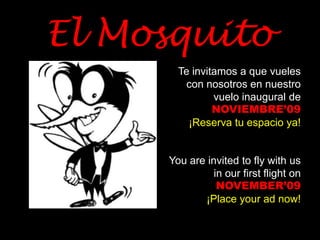 El MosquitoTe invitamos a que vueles con nosotros en nuestro vuelo inaugural de NOVIEMBRE’09¡Reserva tu espacio ya!You are invited to fly with us in our first flight on NOVEMBER’09¡Place your ad now!