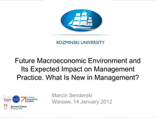 Future Macroeconomic Environment and
 Its Expected Impact on Management
Practice. What Is New in Management?

          Marcin Senderski
          Warsaw, 14 January 2012
 