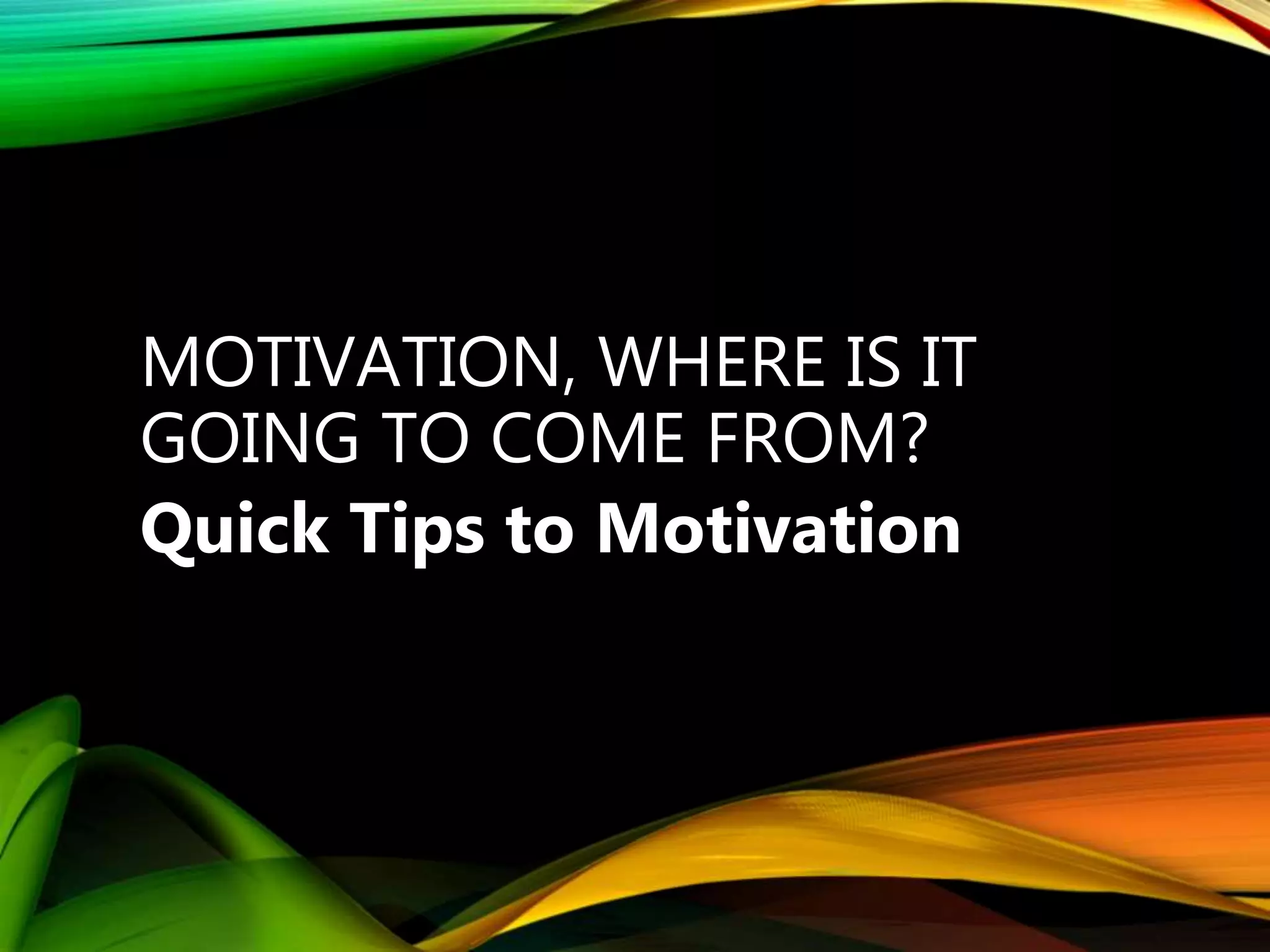 MOTIVATION, WHERE IS IT
GOING TO COME FROM?
Quick Tips to Motivation
 