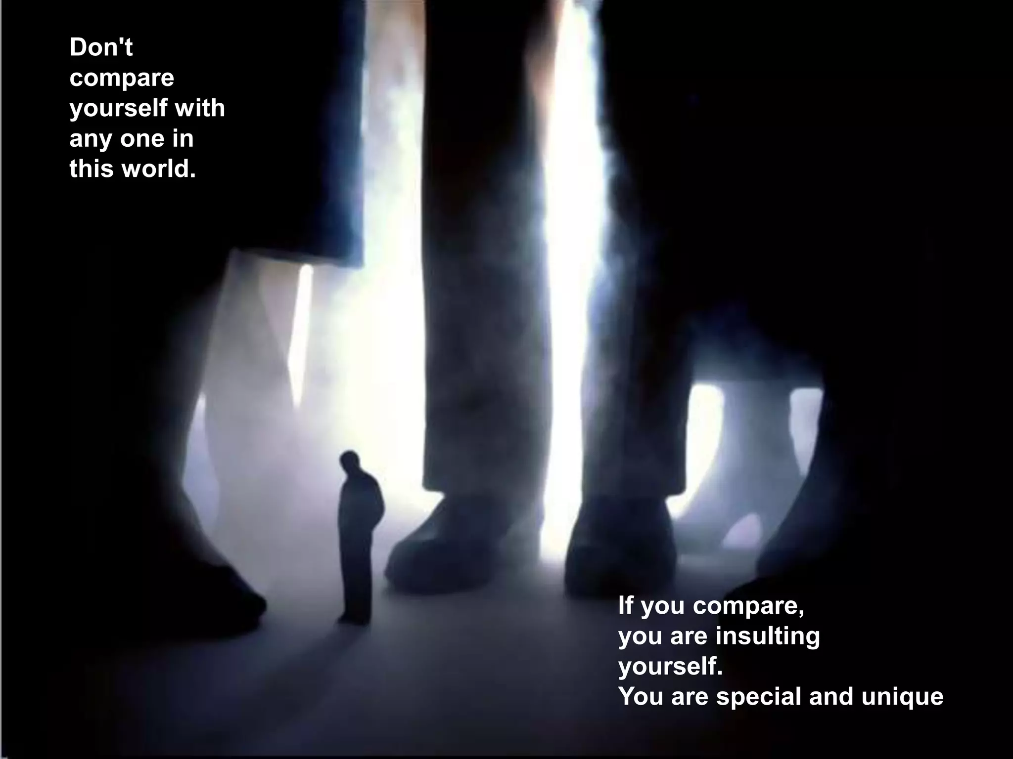 Don't
compare
yourself with
any one in
this world.
If you compare,
you are insulting
yourself.
You are special and unique
 
