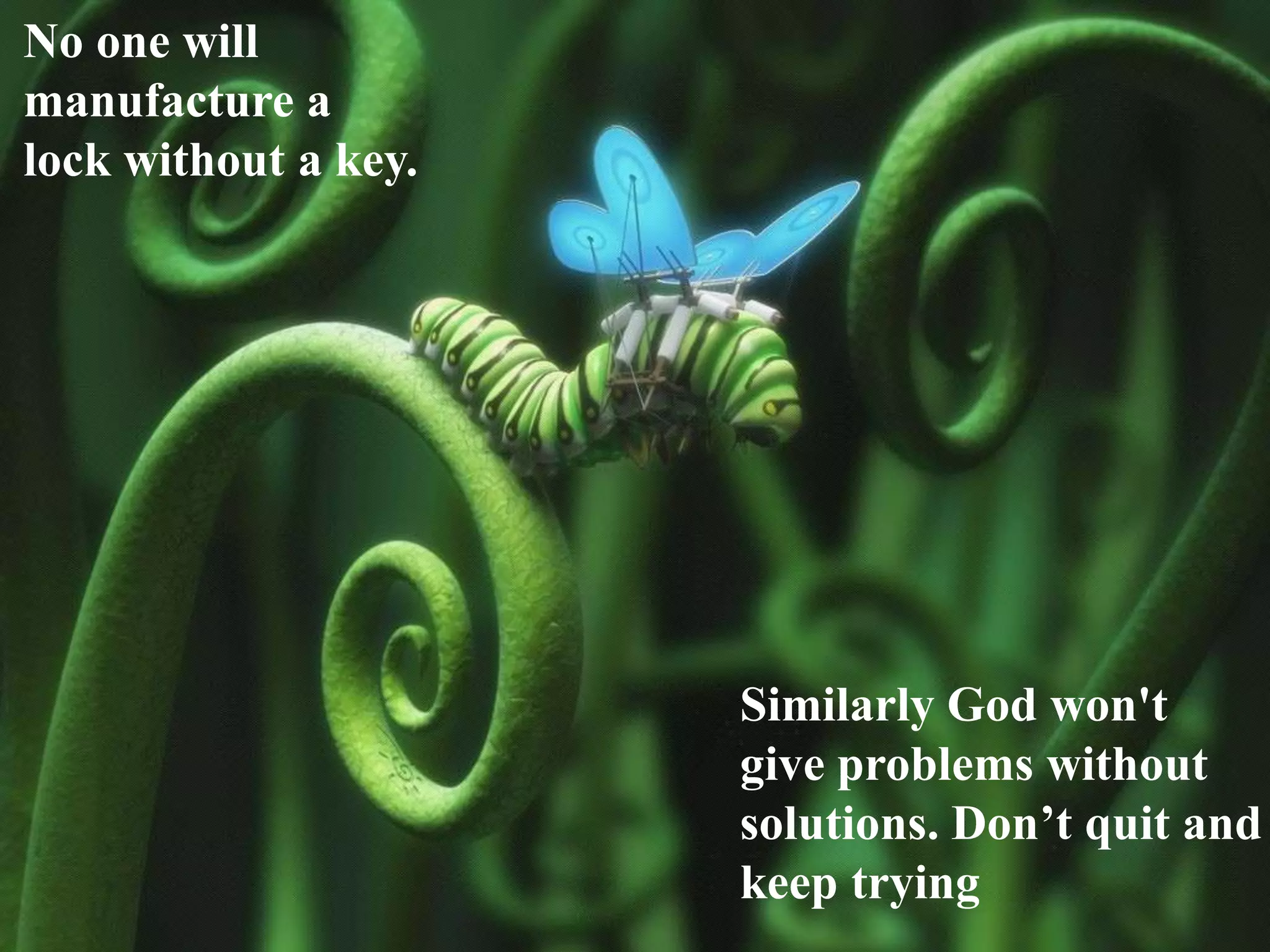 No one will
manufacture a
lock without a key.
Similarly God won't
give problems without
solutions. Don’t quit and
keep trying
 