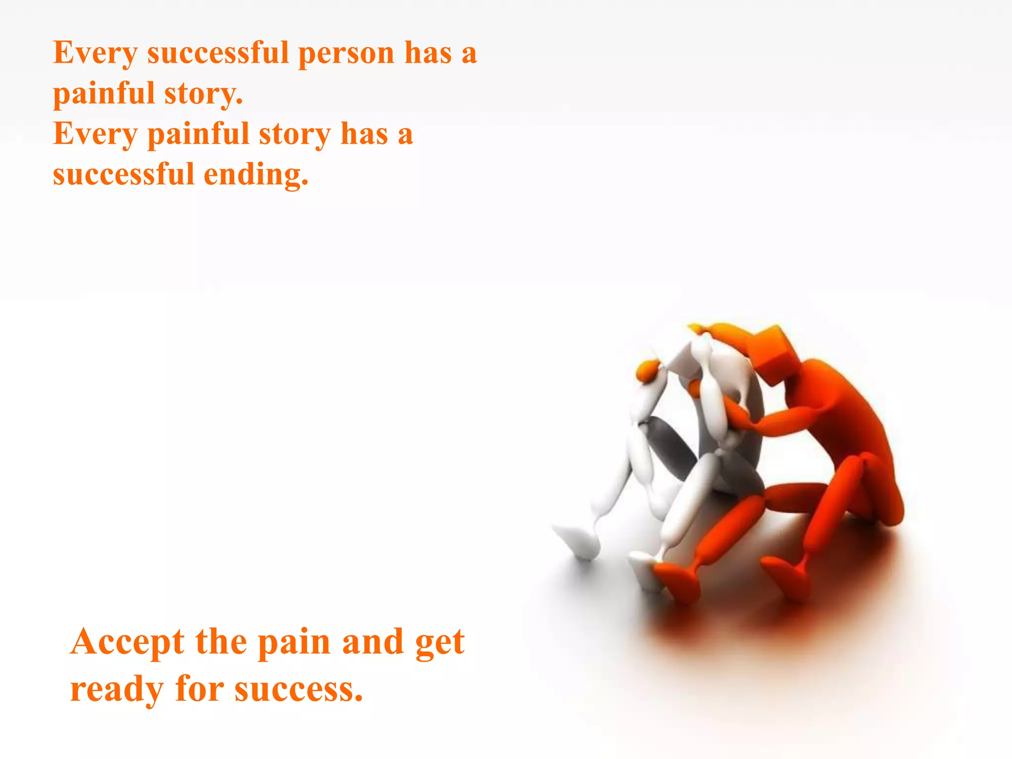 Every successful person has a
painful story.
Every painful story has a
successful ending.
Accept the pain and get
ready for success.
 