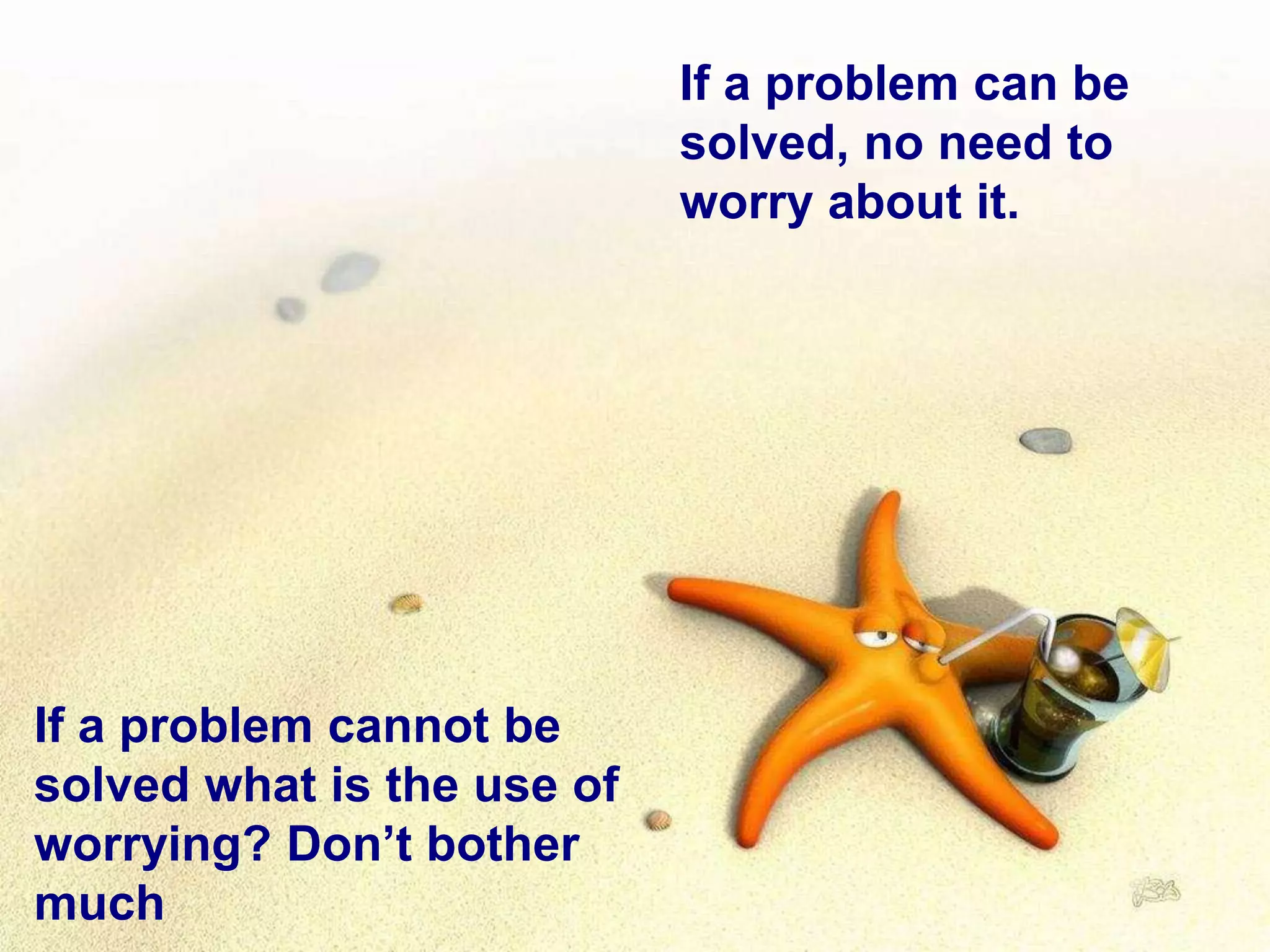 If a problem can be
solved, no need to
worry about it.
If a problem cannot be
solved what is the use of
worrying? Don’t bother
much
 