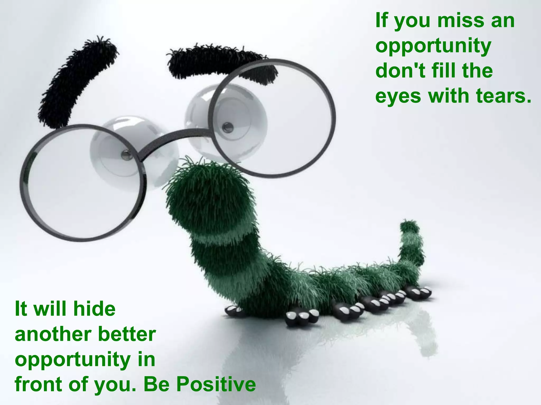 If you miss an
opportunity
don't fill the
eyes with tears.
It will hide
another better
opportunity in
front of you. Be Positive
 