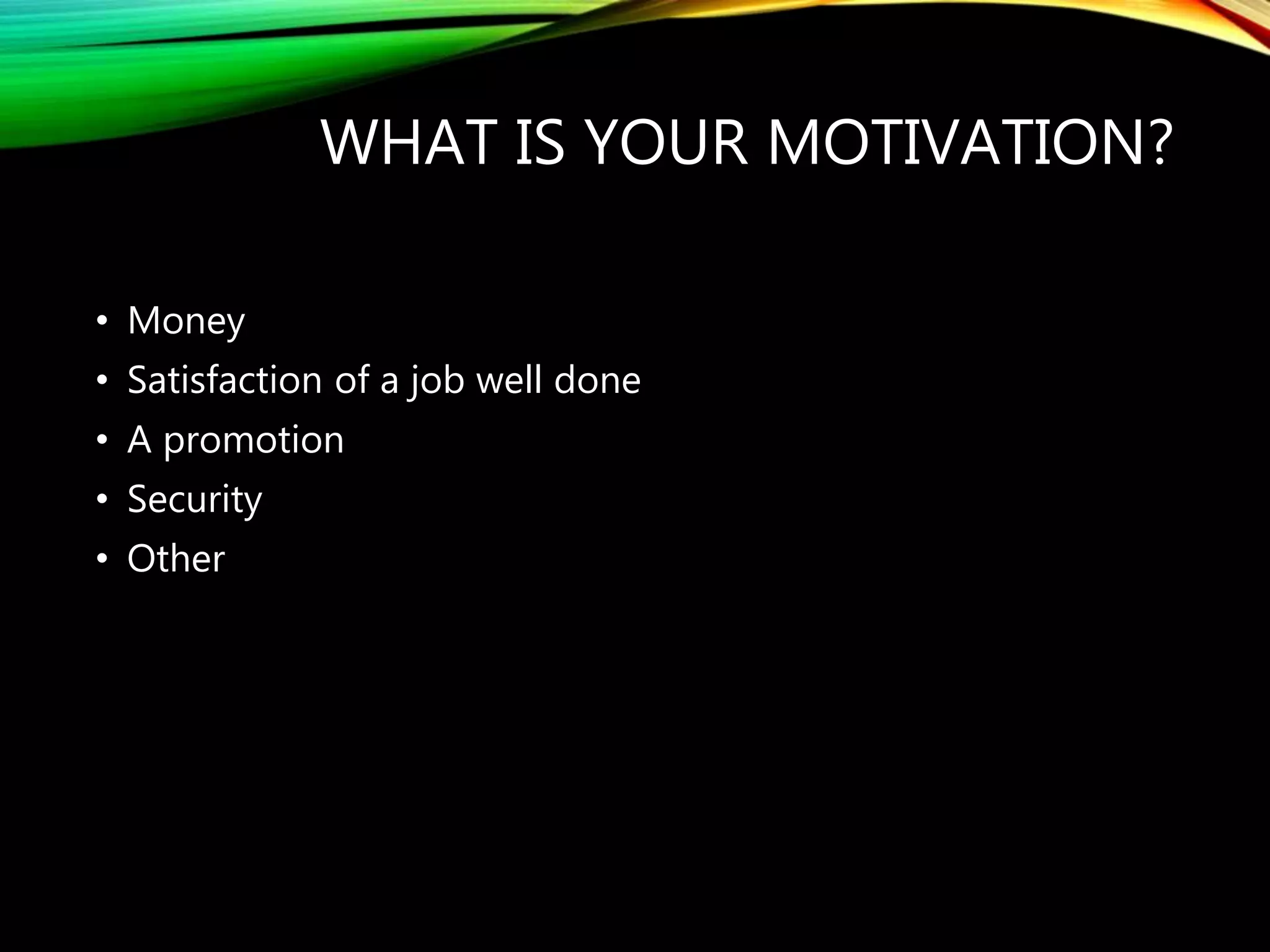 WHAT IS YOUR MOTIVATION?
• Money
• Satisfaction of a job well done
• A promotion
• Security
• Other
 