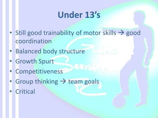 • Still good trainability of motor skills  good
coordination
• Balanced body structure
• Growth Spurt
• Competitiveness
• Group thinking  team goals
• Critical
 