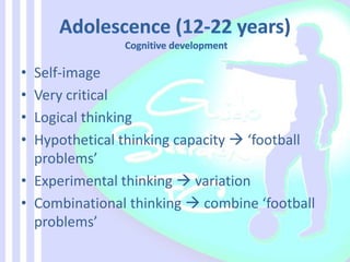 • Self-image
• Very critical
• Logical thinking
• Hypothetical thinking capacity  ‘football
problems’
• Experimental thinking  variation
• Combinational thinking  combine ‘football
problems’
 