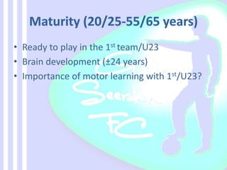 • Ready to play in the 1st team/U23
• Brain development (±24 years)
• Importance of motor learning with 1st/U23?
 