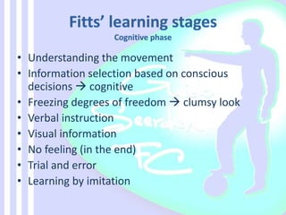 • Understanding the movement
• Information selection based on conscious
decisions  cognitive
• Freezing degrees of freedom  clumsy look
• Verbal instruction
• Visual information
• No feeling (in the end)
• Trial and error
• Learning by imitation
 