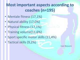 • Mentale fitness (17,1%)
• Natural ability (17,0%)
• Physical fitness (17,1%)
• Training volume(11,6%)
• Sport specific motor skills (11,4%)
• Tactical skills (9,2%)
(van Rossum)
 