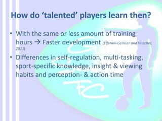 • With the same or less amount of training
hours  Faster development (Elferink-Gemser and Visscher,
2011)
• Differences in self-regulation, multi-tasking,
sport-specific knowledge, insight & viewing
habits and perception- & action time
 