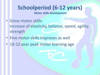 • Gross motor skills:
Increase of elasticity, balance, speed, agility,
strength
• Fine motor skills improves as well
• 10-12 year peak motor learning age
 