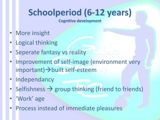 • More insight
• Logical thinking
• Seperate fantasy vs reality
• Improvement of self-image (environment very
important)built self-esteem
• Independancy
• Selfishness  group thinking (friend to friends)
• ‘Work’ age
• Process instead of immediate pleasures
 
