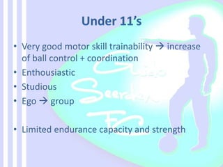 • Very good motor skill trainability  increase
of ball control + coordination
• Enthousiastic
• Studious
• Ego  group
• Limited endurance capacity and strength
 