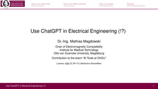 Use in an online test Use in an EMC exercise Use in an exam Closing
Use ChatGPT in Electrical Engineering (!?)
Dr.-Ing. Mathias Magdowski
Chair of Electromagnetic Compatibility
Institute for Medical Technology
Otto von Guericke University, Magdeburg
Contribution to the event “AI Tools at OVGU”
License: cb CC BY 4.0 (Attribution-ShareAlike)
Use ChatGPT in Electrical Engineering (!?) 1
 