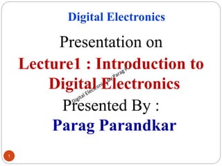 Digital Electronics
Presentation on
Lecture1 : Introduction to Digital
Electronics
Presented By :
Parag Parandkar
1
Presentation on
Lecture1 : Introduction to
Digital Electronics
Presented By :
Parag Parandkar
 