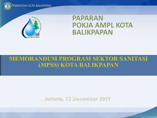 PAPARAN
                  POKJA AMPL KOTA
                  BALIKPAPAN


MEMORANDUM PROGRAM SEKTOR SANITASI
      (MPSS) KOTA BALIKPAPAN




        Jakarta, 13 Desember 2011
 