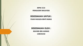MPW 2133
PENGAJIAN MALAYSIA
DISEDIAKAN UNTUK :
PUAN HASLIZA BINTI RAMLI
DISEDIAKAN OLEH :
MUHSIN BIN AHMAD
13BC01010
 